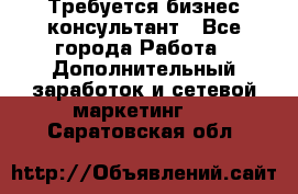 Требуется бизнес-консультант - Все города Работа » Дополнительный заработок и сетевой маркетинг   . Саратовская обл.
